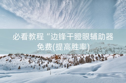 必看教程“边锋干瞪眼辅助器免费(提高胜率)