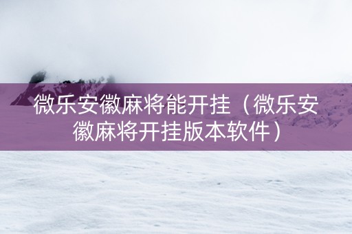 微乐安徽麻将能开挂（微乐安徽麻将开挂版本软件）