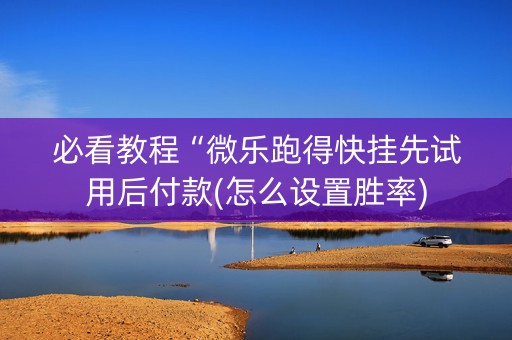 必看教程“微乐跑得快挂先试用后付款(怎么设置胜率)
