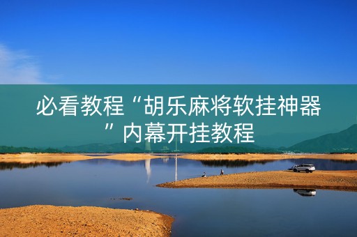 必看教程“胡乐麻将软挂神器”内幕开挂教程