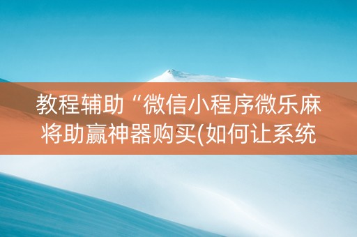 教程辅助“微信小程序微乐麻将助赢神器购买(如何让系统发好牌)