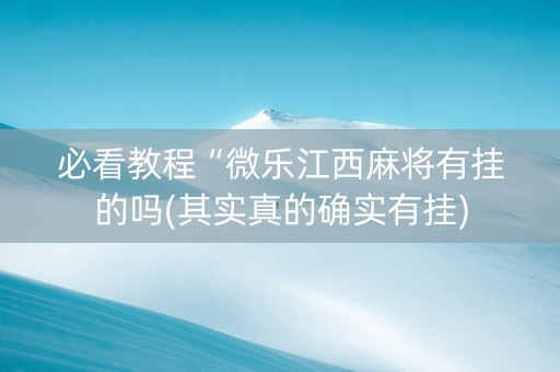 必看教程“微乐江西麻将有挂的吗(其实真的确实有挂)