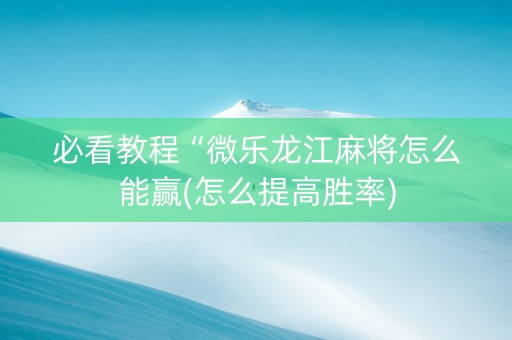 必看教程“微乐龙江麻将怎么能赢(怎么提高胜率)