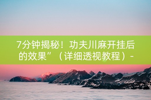 7分钟揭秘！功夫川麻开挂后的效果”（详细透视教程）-哔哩哔哩