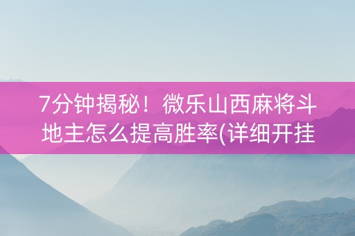 7分钟揭秘！微乐山西麻将斗地主怎么提高胜率(详细开挂教程)