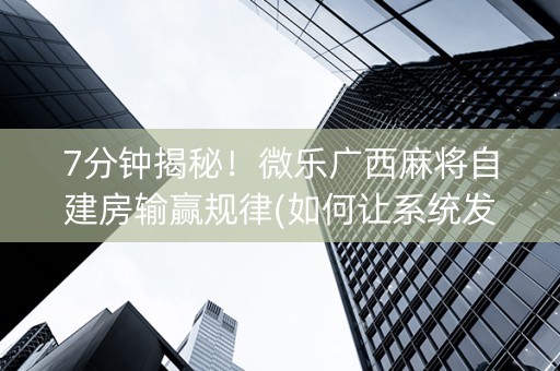 7分钟揭秘！微乐广西麻将自建房输赢规律(如何让系统发好牌)