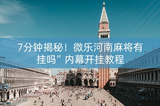 7分钟揭秘！微乐河南麻将有挂吗”内幕开挂教程