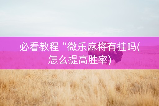 必看教程“微乐麻将有挂吗(怎么提高胜率)