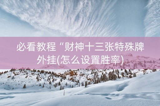 必看教程“财神十三张特殊牌外挂(怎么设置胜率)