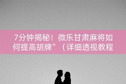7分钟揭秘！微乐甘肃麻将如何提高胡牌”（详细透视教程）-哔哩哔哩