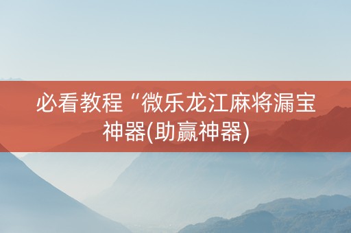 必看教程“微乐龙江麻将漏宝神器(助赢神器)