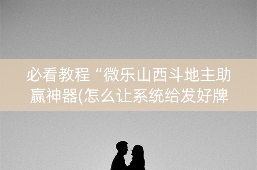 必看教程“微乐山西斗地主助赢神器(怎么让系统给发好牌)
