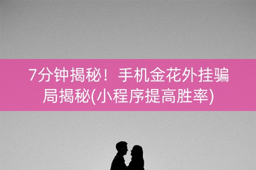 7分钟揭秘！手机金花外挂骗局揭秘(小程序提高胜率)