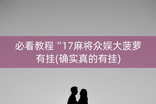 必看教程“17麻将众娱大菠萝有挂(确实真的有挂)