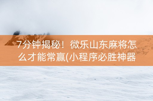 7分钟揭秘！微乐山东麻将怎么才能常赢(小程序必胜神器)