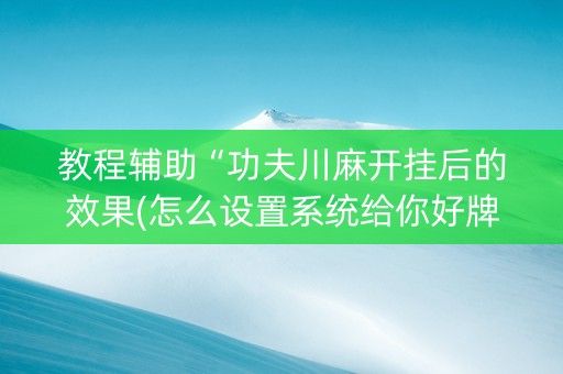 教程辅助“功夫川麻开挂后的效果(怎么设置系统给你好牌)