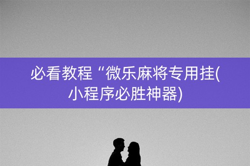必看教程“微乐麻将专用挂(小程序必胜神器)