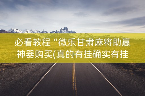 必看教程“微乐甘肃麻将助赢神器购买(真的有挂确实有挂)
