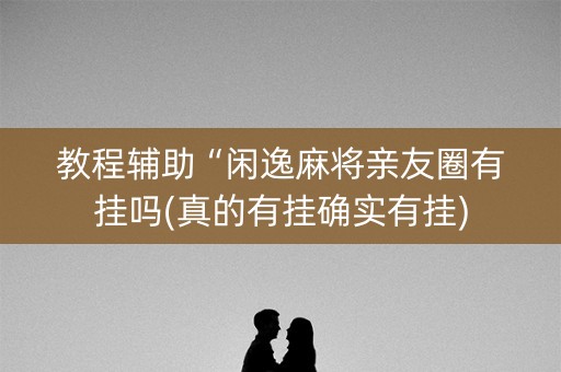 教程辅助“闲逸麻将亲友圈有挂吗(真的有挂确实有挂)