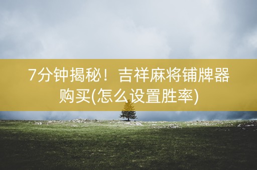 7分钟揭秘！吉祥麻将铺牌器购买(怎么设置胜率)