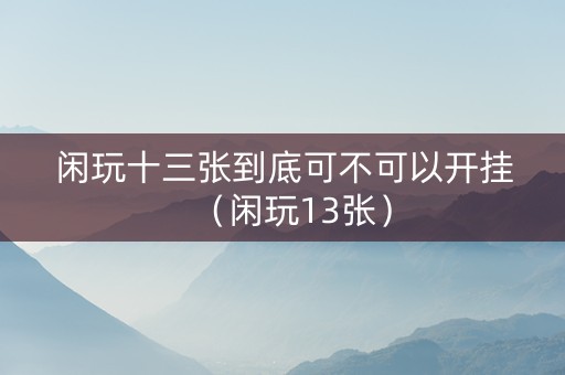 闲玩十三张到底可不可以开挂（闲玩13张）