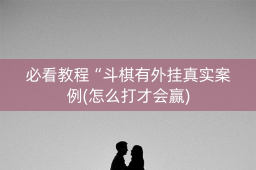 必看教程“斗棋有外挂真实案例(怎么打才会赢)