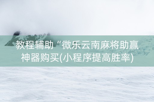 教程辅助“微乐云南麻将助赢神器购买(小程序提高胜率)