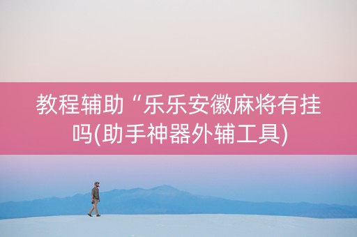 教程辅助“乐乐安徽麻将有挂吗(助手神器外辅工具)