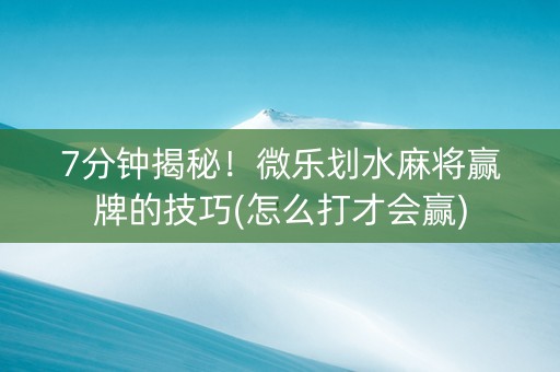 7分钟揭秘！微乐划水麻将赢牌的技巧(怎么打才会赢)