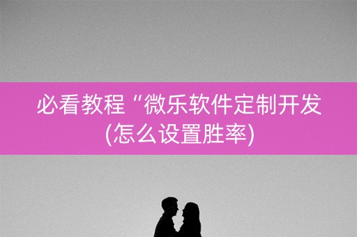 必看教程“微乐软件定制开发(怎么设置胜率)