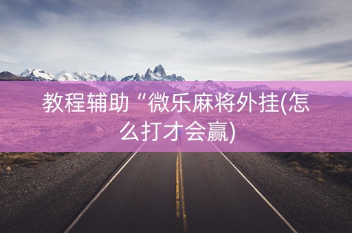教程辅助“微乐麻将外挂(怎么打才会赢)