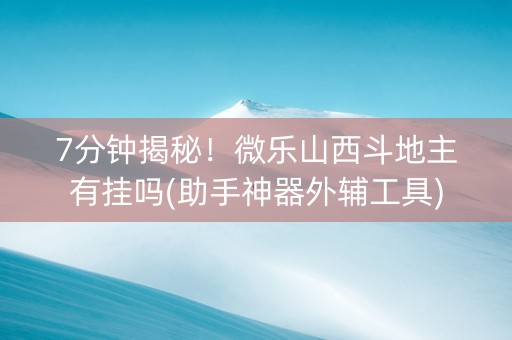 7分钟揭秘！微乐山西斗地主有挂吗(助手神器外辅工具)