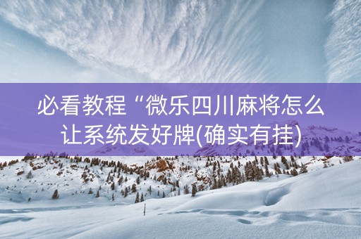 必看教程“微乐四川麻将怎么让系统发好牌(确实有挂)