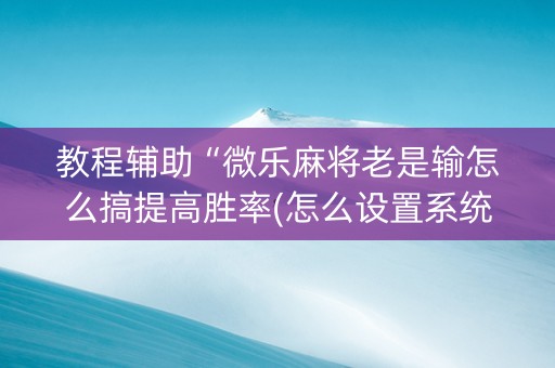 教程辅助“微乐麻将老是输怎么搞提高胜率(怎么设置系统给你好牌)