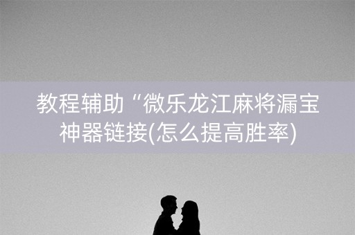 教程辅助“微乐龙江麻将漏宝神器链接(怎么提高胜率)