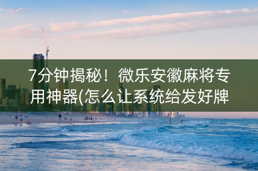 7分钟揭秘！微乐安徽麻将专用神器(怎么让系统给发好牌)