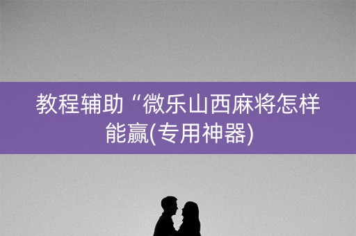 教程辅助“微乐山西麻将怎样能赢(专用神器)