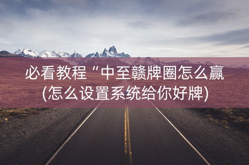必看教程“中至赣牌圈怎么赢(怎么设置系统给你好牌)