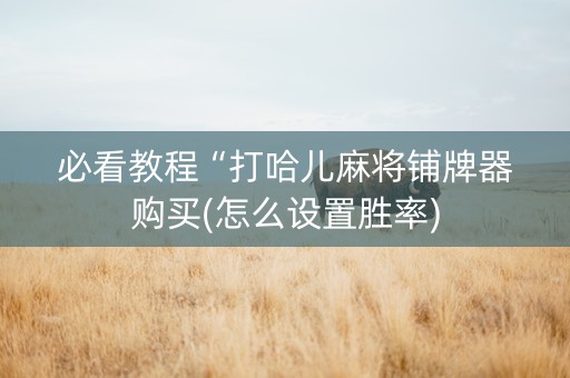 必看教程“打哈儿麻将铺牌器购买(怎么设置胜率)