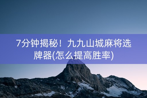 7分钟揭秘！九九山城麻将选牌器(怎么提高胜率)