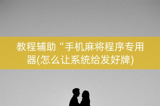 教程辅助“手机麻将程序专用器(怎么让系统给发好牌)