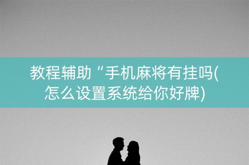 教程辅助“手机麻将有挂吗(怎么设置系统给你好牌)