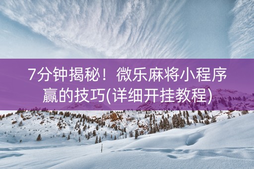 7分钟揭秘！微乐麻将小程序赢的技巧(详细开挂教程)