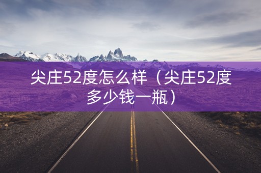 尖庄52度怎么样（尖庄52度多少钱一瓶）