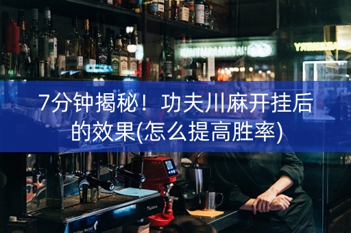 7分钟揭秘！功夫川麻开挂后的效果(怎么提高胜率)