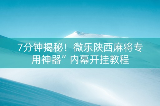 7分钟揭秘！微乐陕西麻将专用神器”内幕开挂教程