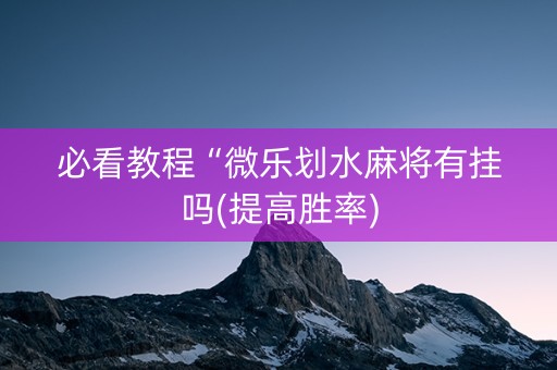 必看教程“微乐划水麻将有挂吗(提高胜率)