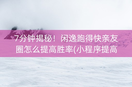 7分钟揭秘！闲逸跑得快亲友圈怎么提高胜率(小程序提高胜率)