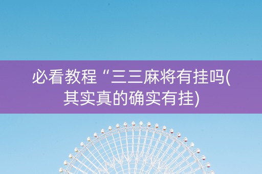 必看教程“三三麻将有挂吗(其实真的确实有挂)