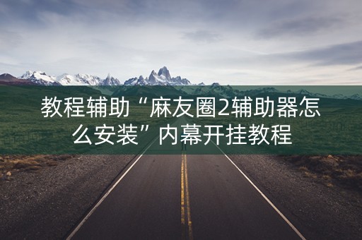 教程辅助“麻友圈2辅助器怎么安装”内幕开挂教程